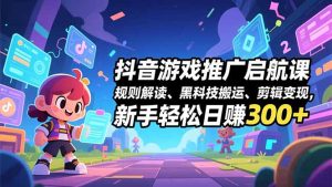 抖音游戏推广启航课，规则解读、黑科技搬运、剪辑变现，新手轻松日赚300+-数智网创