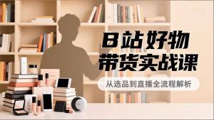 B站好物带货实战课，账号定位、选品拍摄、运营变现，全流程教学，实现UP主月入过万-数智网创