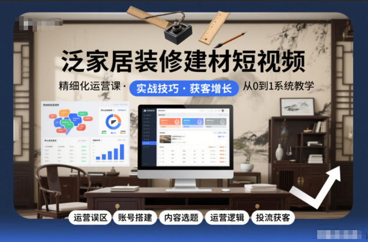 泛家居装修建材短视频精细化运营课,运营误区+账号搭建+内容选题+运营逻辑+投流获客-数智网创
