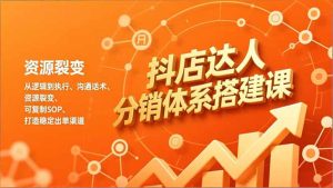 抖店达人分销体系搭建课，从逻辑到执行、沟通话术、资源裂变，可复制SOP，打造稳定出单渠道-数智网创