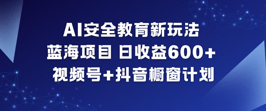 AI安全教育新玩法，蓝海项目，日收益6张+，视频号+抖音橱窗计划-数智网创