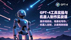 GPT-4工具实操与机器人制作实战课：提示词优化、场景化写作、机器人定制，从使用到创造-数智网创