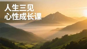 人生三见心性成长课,见天地众生自己,搞透人性安顿身心,活出清晰自我,内在富足无价-数智网创