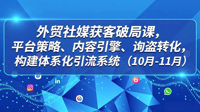 外贸 社媒获客破局课,平台策略、内容引擎、询盘转化,构建体系化引流系统(10月-11月-数智网创