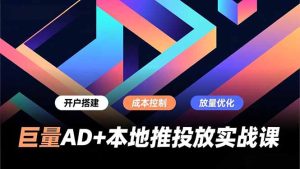 巨量AD+本地推投放实战课，开户搭建、成本控制、放量优化，有效提升商家线上获客与转化效率-数智网创