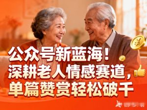 公众号新蓝海！深耕老人情感赛道，单篇赞赏轻松破1k-数智网创