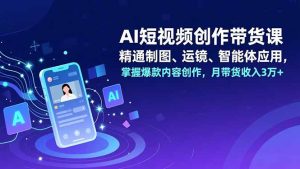 AI短视频创作带货课，精通制图、运镜、智能体应用，掌握爆款内容创作，月带货收入3万+-数智网创