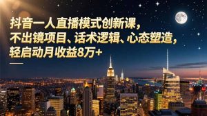 抖音一人直播模式创新课，不出镜项目、话术逻辑、心态塑造，轻启动月收益8万+-数智网创