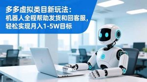 多多虚拟类目新玩法：机器人全程帮助发货和回客服，轻松实现月入1-5W目标-数智网创