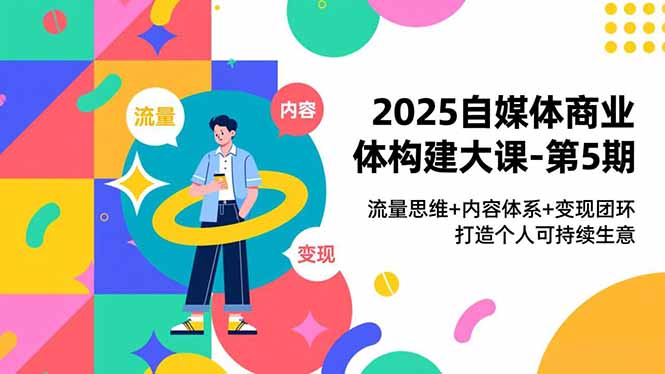 2025自媒体商业体构建大课-第5期,流量思维+内容体系+变现闭环,打造个人可持续生意-数智网创