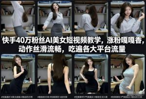 快手40万粉丝博主AI美女短视频教学，涨粉嘎嘎香，动作丝滑流畅，吃遍各大平台流量-数智网创