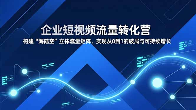 企业短视频流量转化营，构建“海陆空”立体流量矩阵，实现从0到1的破局与可持续增长-数智网创