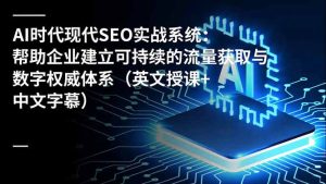 AI时代现代SEO实战系统：帮助企业建立可持续的流量获取与数字权威体系(英文授课+中文字幕-数智网创