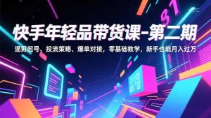 快手年轻品带货课-第二期，混剪起号、投流策略、爆单对接，零基础教学，新手也能月入过万-数智网创
