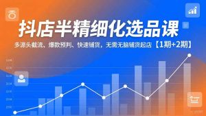 抖店半精细化选品课，多源头截流、爆款预判、快速铺货，无脑铺货起店【1期+2期】-数智网创