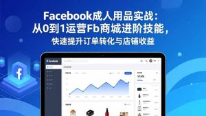 Facebook成人用品实战：从0到1运营Fb商城进阶技能，快速提升订单转化与店铺收益-数智网创