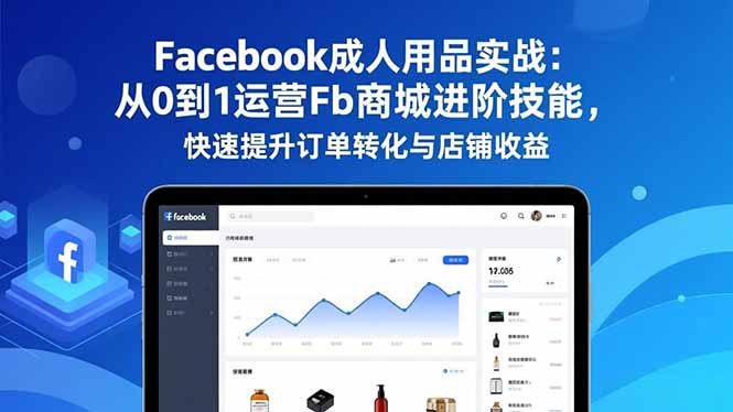 Facebook成人用品实战：从0到1运营Fb商城进阶技能，快速提升订单转化与店铺收益-数智网创