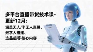 平台直播带货技术课-更新12月：涵盖无人/半无人直播、数字人搭建、选品起号等核心内容-数智网创