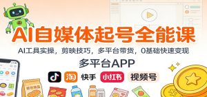 AI自媒体起号全能课：AI工具实操，剪映技巧，多平台带货，0基础快速变现-数智网创