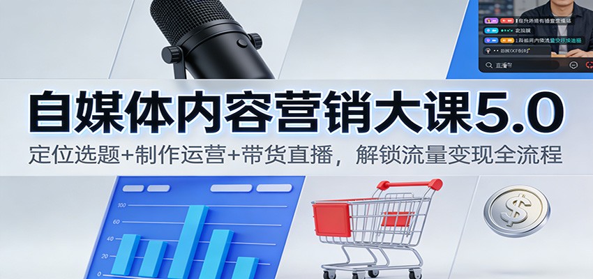 自媒体内容营销大课5.0：定位选题+制作运营+带货直播，解锁流量变现全流程-数智网创