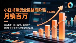 小红书带货全链路高阶课,选品爆破、笔记裂变、直播推广,实现多店月销百万(更新25年12月-数智网创