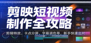 剪映短视频制作全攻略：剪辑特效、卡点分屏、字幕调色等，新手快速出片-数智网创