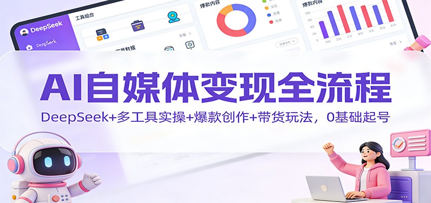 AI自媒体变现全流程:DeepSeek+多工具实操+爆款创作+带货玩法,0基础起号-数智网创