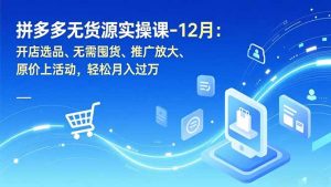 拼多多无货源实操课-12月：开店选品、无需囤货、推广放大、原价上活动，轻松月入过万-数智网创