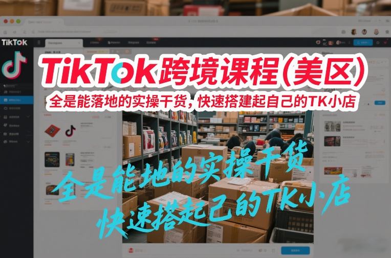 TikTok跨境课程(美区)，全是能落地的实操干货，快速搭建起自己的TK小店-数智网创
