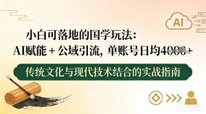 小白可落地的国学玩法：AI赋能+公域引流，单账号日均4张-数智网创