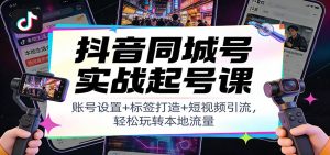 抖音同城号实战起号课：账号设置+标签打造+短视频引流，轻松玩转本地流量-数智网创