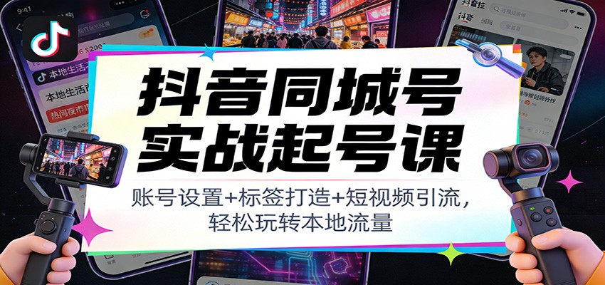 抖音同城号实战起号课：账号设置+标签打造+短视频引流，轻松玩转本地流量-数智网创