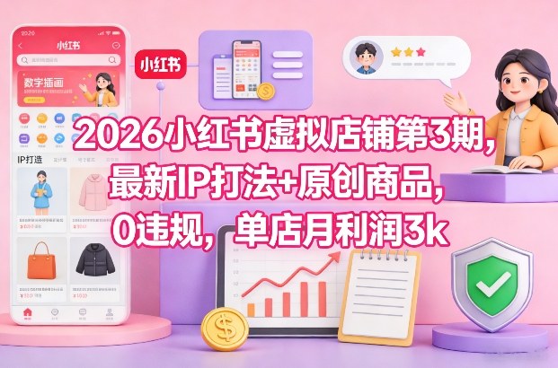 2026小红书虚拟店铺第3期，最新IP打法+原创商品，0违规，单店月利润3k+-数智网创