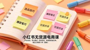 小红书无货源电商课，开店选品、笔记搬运、运营变现，零基础快速出单，稳定日销数十单(更新-数智网创