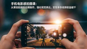 手机电影感拍摄课:从策划拍摄到后期制作,强化视觉表达,实现单条视频收益破千-数智网创