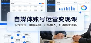 自媒体账号运营变现课：人设定位、爆款选题、广告植入，打通商业闭环-数智网创