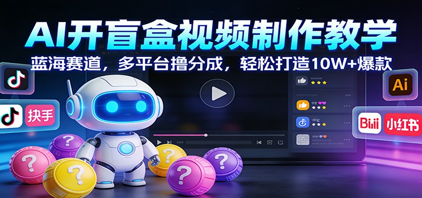 AI开盲盒视频制作教学：蓝海赛道，多平台撸分成，轻松打造10W+爆款-数智网创