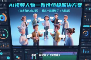 AI视频人物一致性终极解决方案(含多角色对口型),看这一篇就够了(完整版)-数智网创