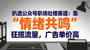 扒透公众号职场吐槽赛道：靠“情绪共鸣”狂揽流量，广告单价高-数智网创