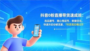 抖音0粉直播带货速成班:选品建号、随心推起号、数据优化,快速冷启动破流量,7天实现日销过万-数智网创