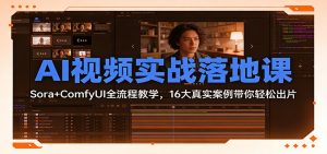 AI视频实战落地课：Sora+ComfyUI全流程教学，16大真实案例带你轻松出片-数智网创