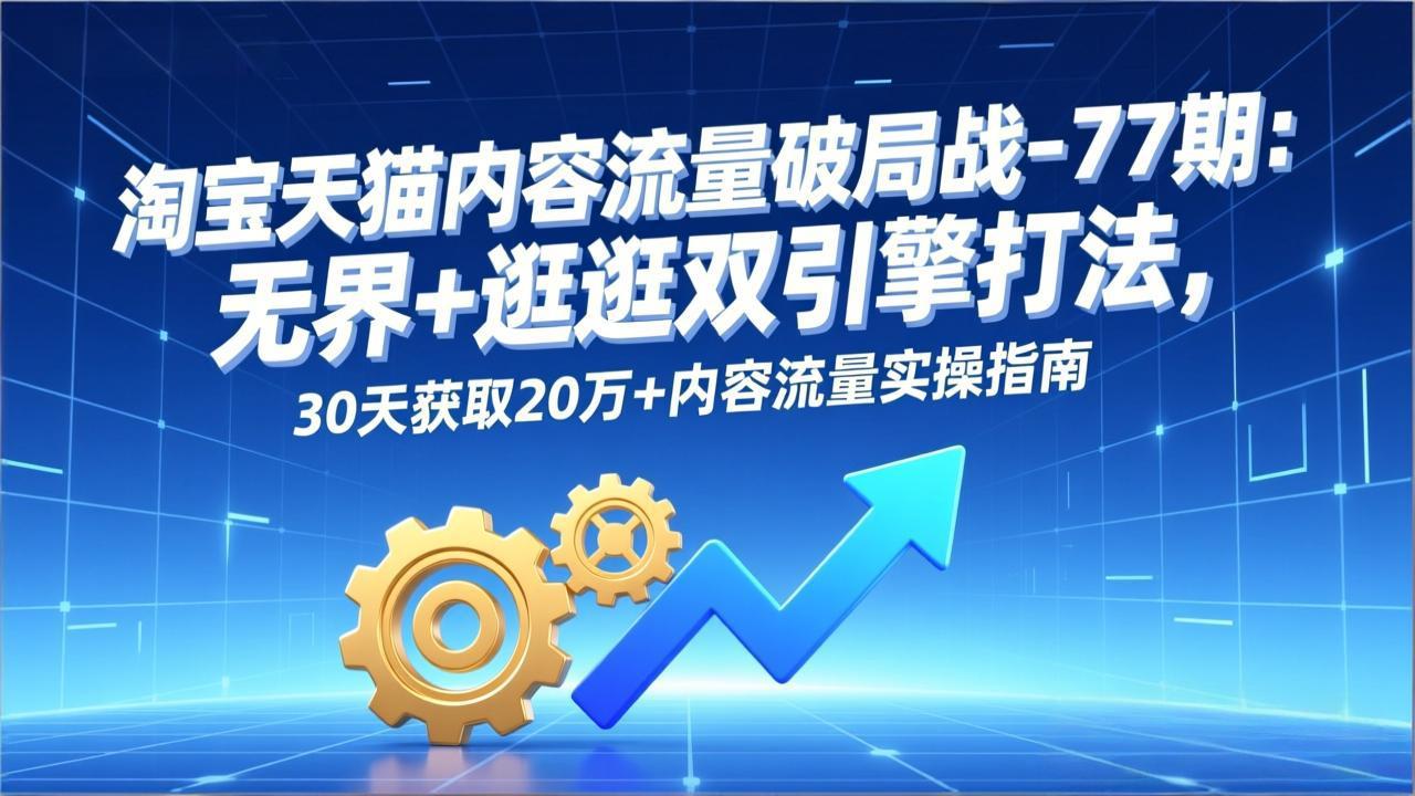 淘宝天猫内容流量破局战-77期:无界+逛逛双引擎打法,30天获取20万+内容流量实操指南-数智网创