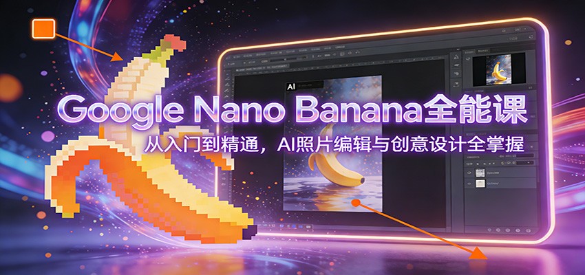 Google Nano Banana全能课：从入门到精通，AI照片编辑与创意设计全掌握-数智网创