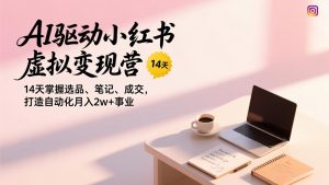 AI驱动小红书虚拟变现营，14天掌握选品、笔记、成交，打造自动化月入2w+事业-数智网创