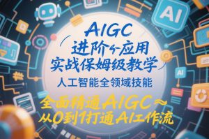 AIGC进阶应用实战保姆级教学,人工智能全领域技能,全面精通AIGC从0到1打通AI工作流-数智网创