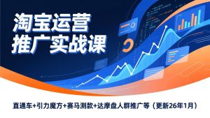 淘宝运营推广实战课，直通车+引力魔方+赛马测款+达摩盘人群推广等(更新26年1月-数智网创