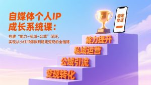 自媒体个人IP成长系统课:构建“能力-私域-公域”闭环,实现从小红书爆款到稳定变现的全链路-数智网创