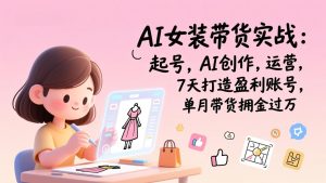 AI女装带货实战：起号，AI创作，运营，7天打造盈利账号，单月带货佣金过万-数智网创