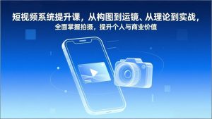 短视频系统提升课，从构图到运镜、从理论到实战，全面掌握拍摄，提升个人与商业价值-数智网创