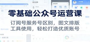 零基础公众号运营课：订阅号服务号区别，图文排版，工具使用，轻松打造优质账号-数智网创